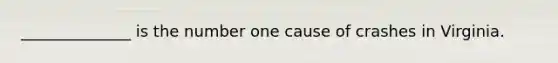 ______________ is the number one cause of crashes in Virginia.