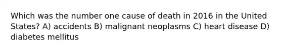 Which was the number one cause of death in 2016 in the United States? A) accidents B) malignant neoplasms C) heart disease D) diabetes mellitus