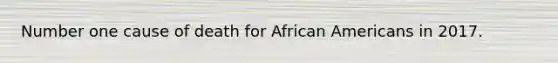 Number one cause of death for African Americans in 2017.