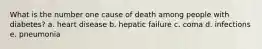 What is the number one cause of death among people with diabetes? a. heart disease b. hepatic failure c. coma d. infections e. pneumonia