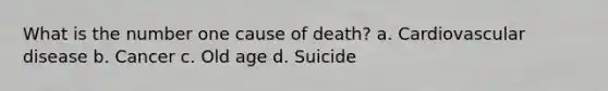 What is the number one cause of death? a. Cardiovascular disease b. Cancer c. Old age d. Suicide