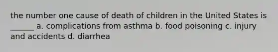 the number one cause of death of children in the United States is ______ a. complications from asthma b. food poisoning c. injury and accidents d. diarrhea