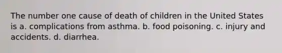 The number one cause of death of children in the United States is a. complications from asthma. b. food poisoning. c. injury and accidents. d. diarrhea.