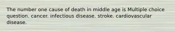 The number one cause of death in middle age is Multiple choice question. cancer. infectious disease. stroke. cardiovascular disease.