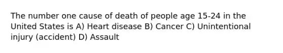 The number one cause of death of people age 15-24 in the United States is A) Heart disease B) Cancer C) Unintentional injury (accident) D) Assault