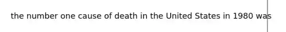 the number one cause of death in the United States in 1980 was