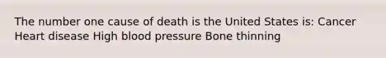 The number one cause of death is the United States is: Cancer Heart disease High blood pressure Bone thinning