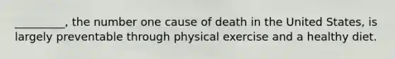 _________, the number one cause of death in the United States, is largely preventable through physical exercise and a healthy diet.