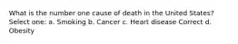 What is the number one cause of death in the United States? Select one: a. Smoking b. Cancer c. Heart disease Correct d. Obesity