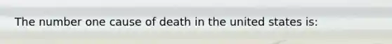 The number one cause of death in the united states is: