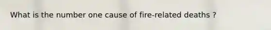 What is the number one cause of fire-related deaths ?