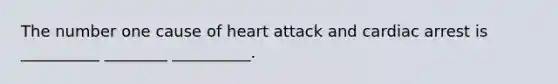 The number one cause of heart attack and cardiac arrest is __________ ________ __________.