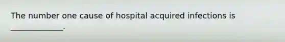 The number one cause of hospital acquired infections is _____________.