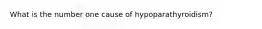 What is the number one cause of hypoparathyroidism?