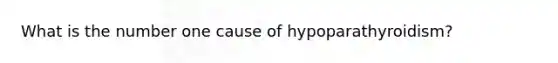 What is the number one cause of hypoparathyroidism?