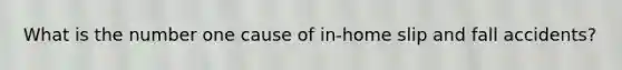 What is the number one cause of in-home slip and fall accidents?