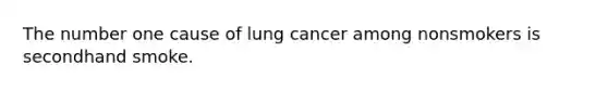 The number one cause of lung cancer among nonsmokers is secondhand smoke.