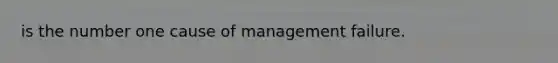 is the number one cause of management failure.