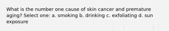 What is the number one cause of skin cancer and premature aging? Select one: a. smoking b. drinking c. exfoliating d. sun exposure