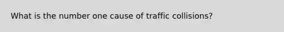 What is the number one cause of traffic collisions?