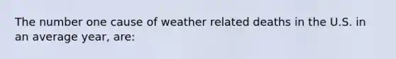 The number one cause of weather related deaths in the U.S. in an average year, are: