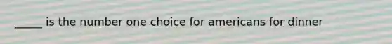 _____ is the number one choice for americans for dinner