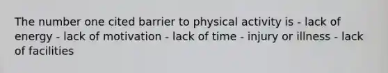 The number one cited barrier to physical activity is - lack of energy - lack of motivation - lack of time - injury or illness - lack of facilities