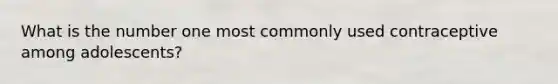 What is the number one most commonly used contraceptive among adolescents?