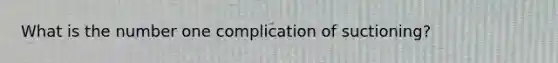 What is the number one complication of suctioning?