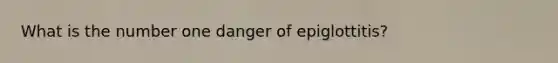 What is the number one danger of epiglottitis?