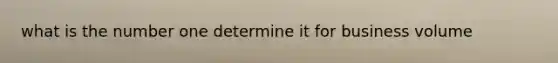 what is the number one determine it for business volume