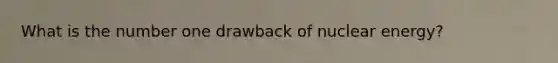 What is the number one drawback of <a href='https://www.questionai.com/knowledge/kg8PzGZIIJ-nuclear-energy' class='anchor-knowledge'>nuclear energy</a>?