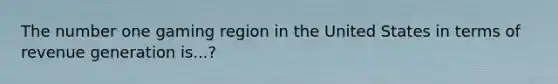 The number one gaming region in the United States in terms of revenue generation is...?