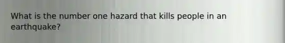 What is the number one hazard that kills people in an earthquake?