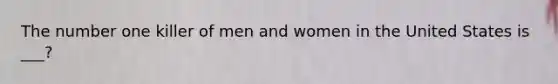 The number one killer of men and women in the United States is ___?