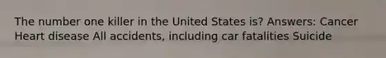 The number one killer in the United States is? Answers: Cancer Heart disease All accidents, including car fatalities Suicide