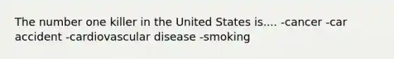 The number one killer in the United States is.... -cancer -car accident -cardiovascular disease -smoking