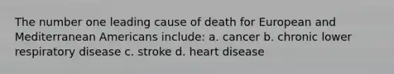 The number one leading cause of death for European and Mediterranean Americans include: a. cancer b. chronic lower respiratory disease c. stroke d. heart disease