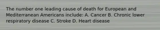 The number one leading cause of death for European and Mediterranean Americans include: A. Cancer B. Chronic lower respiratory disease C. Stroke D. Heart disease