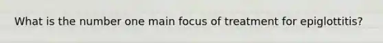 What is the number one main focus of treatment for epiglottitis?