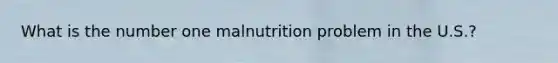 What is the number one malnutrition problem in the U.S.?