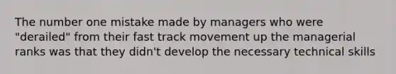 The number one mistake made by managers who were "derailed" from their fast track movement up the managerial ranks was that they didn't develop the necessary technical skills