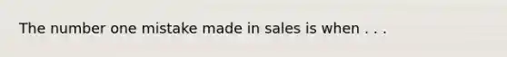 The number one mistake made in sales is when . . .