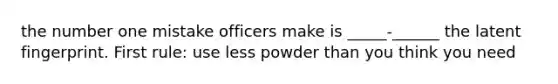 the number one mistake officers make is _____-______ the latent fingerprint. First rule: use less powder than you think you need