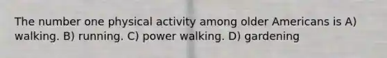 The number one physical activity among older Americans is A) walking. B) running. C) power walking. D) gardening