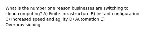 What is the number one reason businesses are switching to cloud computing? A) Finite infrastructure B) Instant configuration C) Increased speed and agility D) Automation E) Overprovisioning