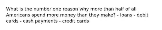 What is the number one reason why more than half of all Americans spend more money than they make? - loans - debit cards - cash payments - credit cards