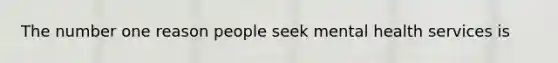 The number one reason people seek mental health services is