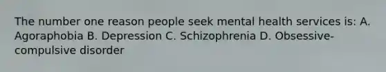 The number one reason people seek mental health services is: A. Agoraphobia B. Depression C. Schizophrenia D. Obsessive-compulsive disorder