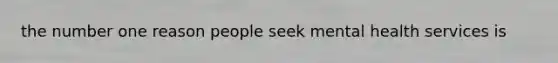 the number one reason people seek mental health services is